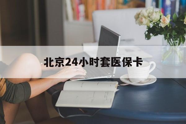 石家庄24小时套医保卡(北京医保卡使用指南)