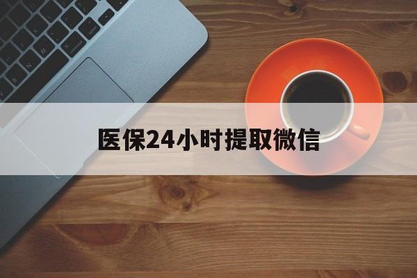 石家庄医保24小时提取微信(微信电子医保凭证提现)