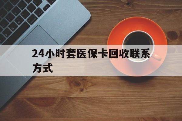 石家庄24小时套医保卡回收联系方式(回收医保卡电话)