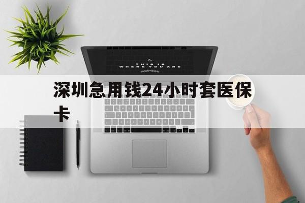 石家庄深圳急用钱24小时套医保卡(深圳24小时套社保卡)