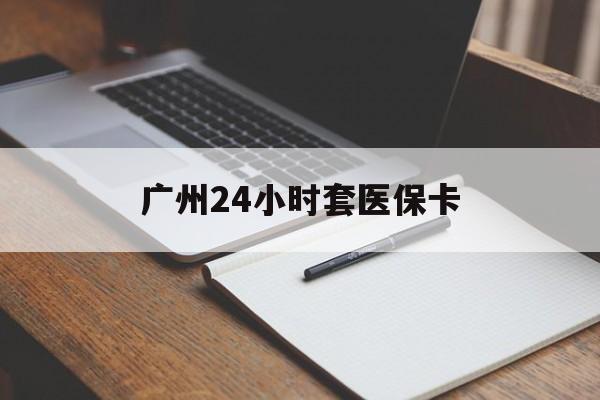石家庄广州24小时套医保卡(广州收医保卡)