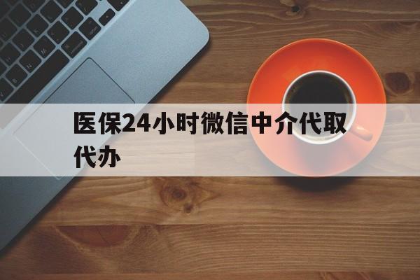 石家庄医保24小时微信中介代取代办(医保24小时微信中介代取代办是真的吗)