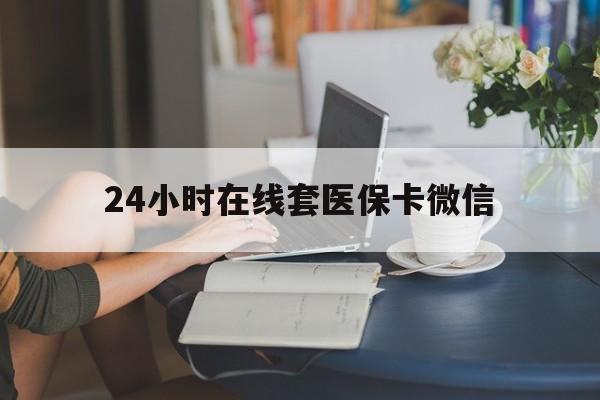 石家庄24小时在线套医保卡微信(24小时在线套医保卡微信中介)