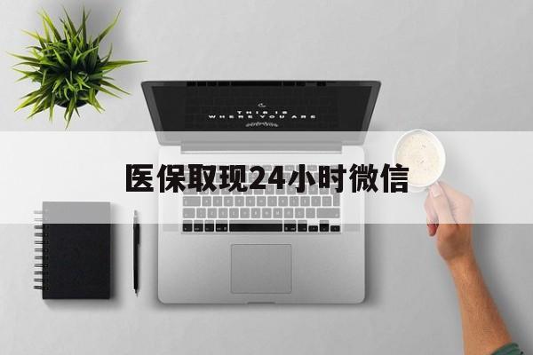 石家庄医保取现24小时微信(医保取现24小时微信沈阳)