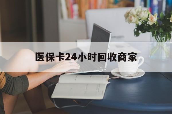 医保卡24小时回收商家(高价回收医保卡联系方式) 医保卡24小时回收商家(高价回收医保卡联系方式)