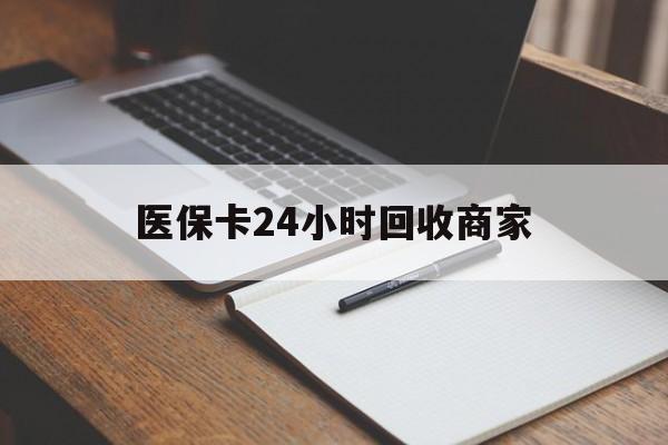 石家庄医保卡24小时回收商家(医保卡24小时回收商家会知道吗)