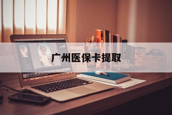 石家庄广州医保卡提取(广州医保卡钱提取)