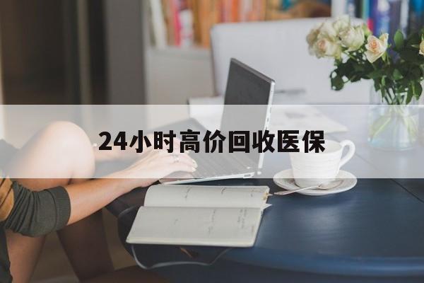 石家庄24小时高价回收医保(24小时高价回收医保小额)