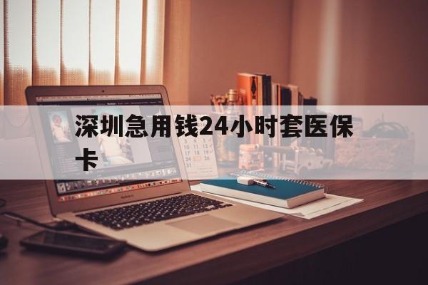 石家庄深圳急用钱24小时套医保卡(深圳急用钱套医保卡联系方式)