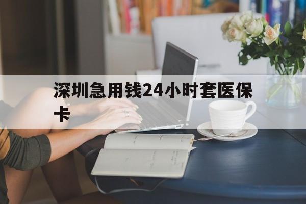 石家庄深圳急用钱24小时套医保卡(深圳医保卡提取现金方法)