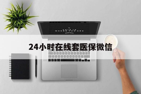 石家庄24小时在线套医保微信(24小时在线套医保微信300)