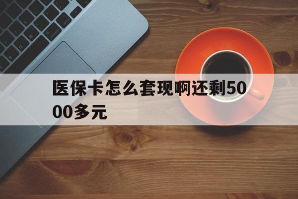 石家庄医保卡怎么套现啊还剩5000多元(医保卡咋套现)